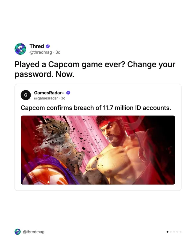 Capcom confirmed 11.7 million Capcom ID accounts were accessed by a third party, putting customers’ personal info at risk. If you’ve ever played a Capcom game, change your password.

Full story, link in bio.

#Capcom #DataBreach #CyberSecurity #Gaming #ResidentEvil #StreetFighter